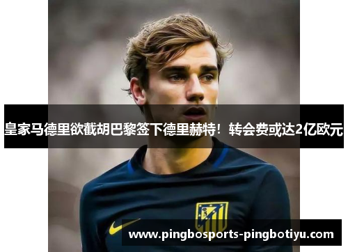 皇家马德里欲截胡巴黎签下德里赫特！转会费或达2亿欧元